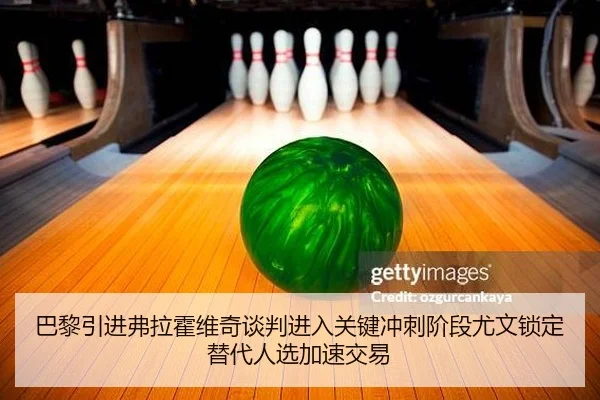巴黎引进弗拉霍维奇谈判进入关键冲刺阶段尤文锁定替代人选加速交易