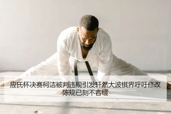 应氏杯决赛柯洁被判违规引发轩然大波棋界呼吁修改陈规已刻不容缓